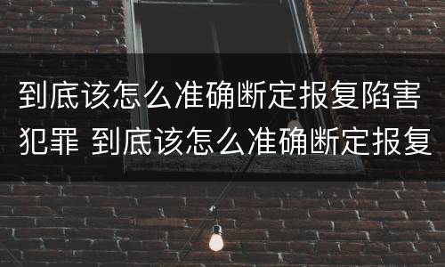 到底该怎么准确断定报复陷害犯罪 到底该怎么准确断定报复陷害犯罪罪名