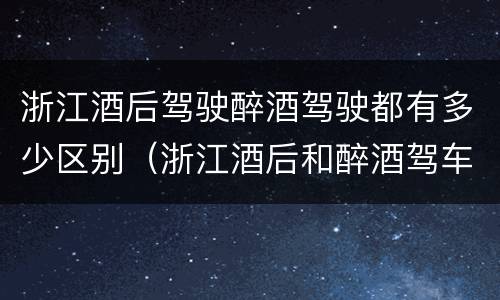 浙江酒后驾驶醉酒驾驶都有多少区别（浙江酒后和醉酒驾车如何处罚）