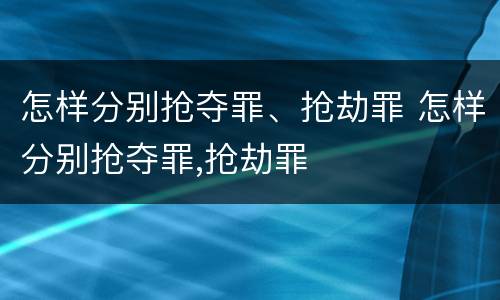 怎样分别抢夺罪、抢劫罪 怎样分别抢夺罪,抢劫罪