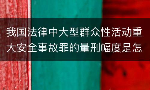 我国法律中大型群众性活动重大安全事故罪的量刑幅度是怎样的