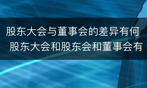 股东大会与董事会的差异有何 股东大会和股东会和董事会有什么区别