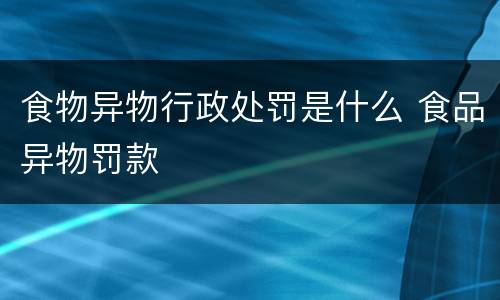 食物异物行政处罚是什么 食品异物罚款