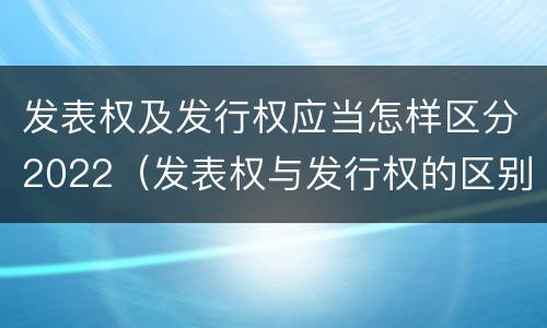 发表权及发行权应当怎样区分2022（发表权与发行权的区别）