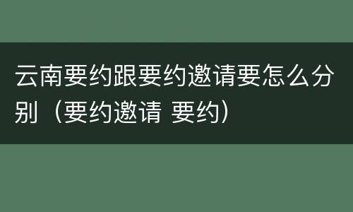 云南要约跟要约邀请要怎么分别（要约邀请 要约）