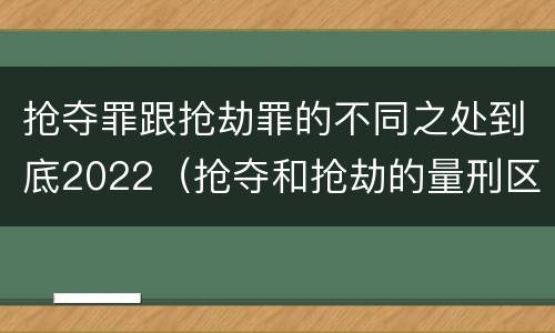 抢夺罪跟抢劫罪的不同之处到底2022（抢夺和抢劫的量刑区别）