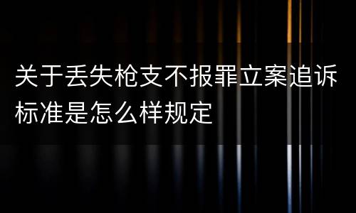 关于丢失枪支不报罪立案追诉标准是怎么样规定