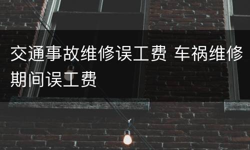 交通事故维修误工费 车祸维修期间误工费