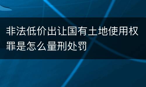 非法低价出让国有土地使用权罪是怎么量刑处罚