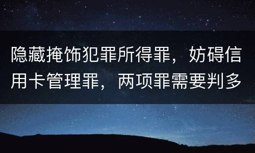 隐藏掩饰犯罪所得罪，妨碍信用卡管理罪，两项罪需要判多久