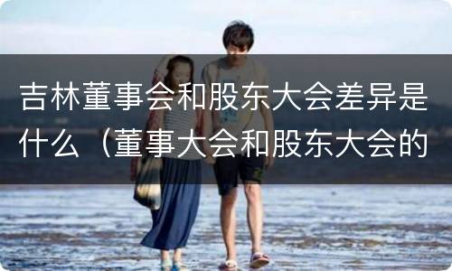 吉林董事会和股东大会差异是什么（董事大会和股东大会的区别）