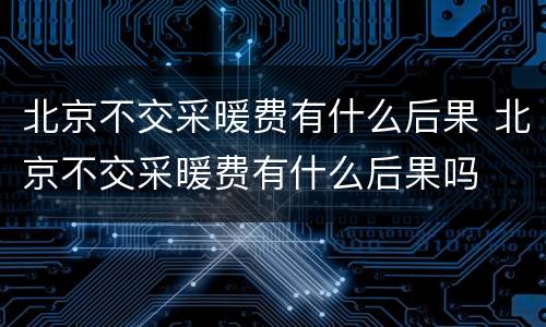 北京不交采暖费有什么后果 北京不交采暖费有什么后果吗