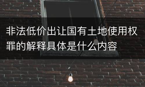 非法低价出让国有土地使用权罪的解释具体是什么内容