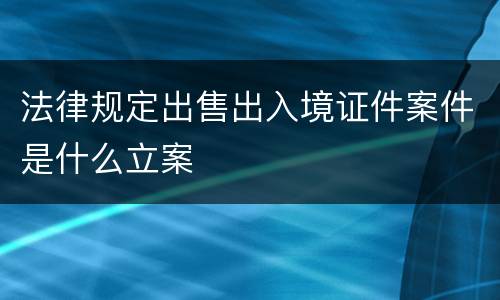 法律规定出售出入境证件案件是什么立案
