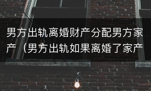男方出轨离婚财产分配男方家产（男方出轨如果离婚了家产怎么分）