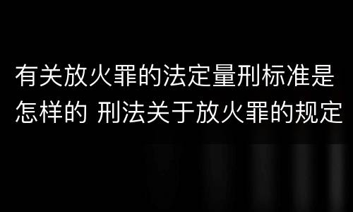 有关放火罪的法定量刑标准是怎样的 刑法关于放火罪的规定