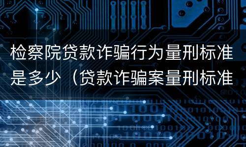 检察院贷款诈骗行为量刑标准是多少（贷款诈骗案量刑标准）