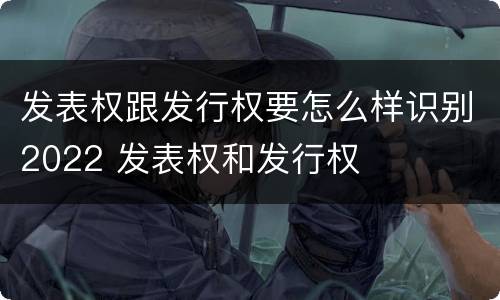发表权跟发行权要怎么样识别2022 发表权和发行权