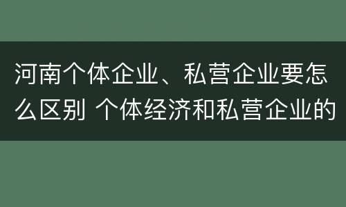 河南个体企业、私营企业要怎么区别 个体经济和私营企业的区别
