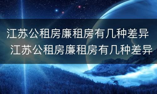 江苏公租房廉租房有几种差异 江苏公租房廉租房有几种差异类型