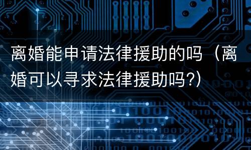 离婚能申请法律援助的吗（离婚可以寻求法律援助吗?）