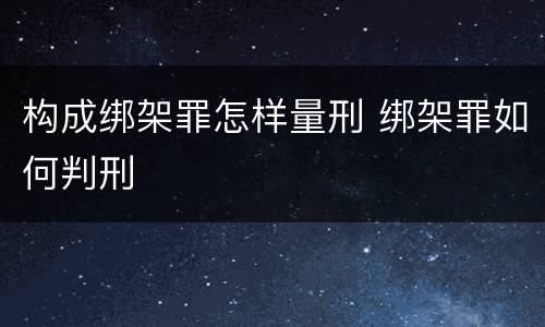 构成绑架罪怎样量刑 绑架罪如何判刑