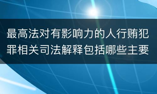 最高法对有影响力的人行贿犯罪相关司法解释包括哪些主要内容