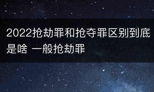 2022抢劫罪和抢夺罪区别到底是啥 一般抢劫罪