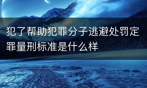 犯了帮助犯罪分子逃避处罚定罪量刑标准是什么样