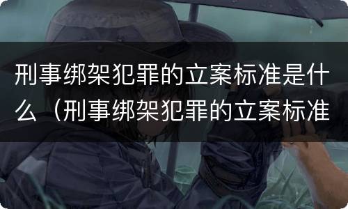 刑事绑架犯罪的立案标准是什么（刑事绑架犯罪的立案标准是什么样的）