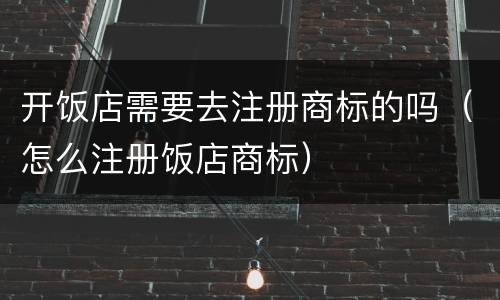 开饭店需要去注册商标的吗（怎么注册饭店商标）
