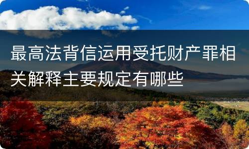 最高法背信运用受托财产罪相关解释主要规定有哪些