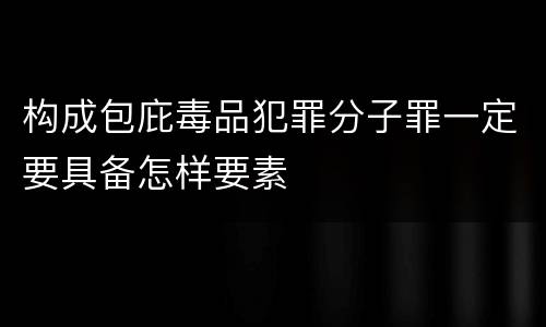 构成包庇毒品犯罪分子罪一定要具备怎样要素