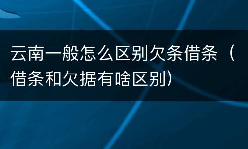 云南一般怎么区别欠条借条（借条和欠据有啥区别）