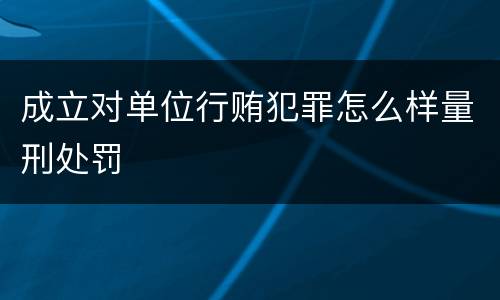 成立对单位行贿犯罪怎么样量刑处罚