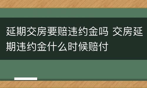 延期交房要赔违约金吗 交房延期违约金什么时候赔付
