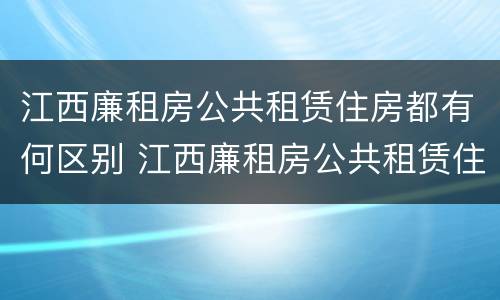 江西廉租房公共租赁住房都有何区别 江西廉租房公共租赁住房都有何区别和联系