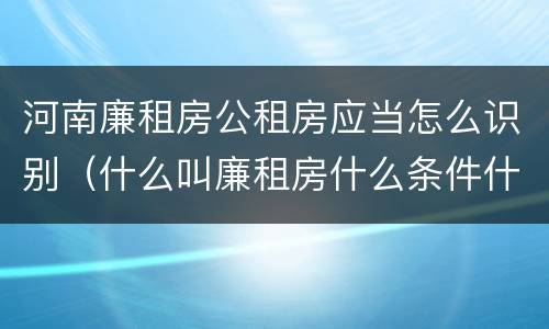 河南廉租房公租房应当怎么识别（什么叫廉租房什么条件什么叫公租房）