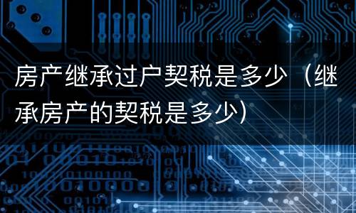 房产继承过户契税是多少（继承房产的契税是多少）