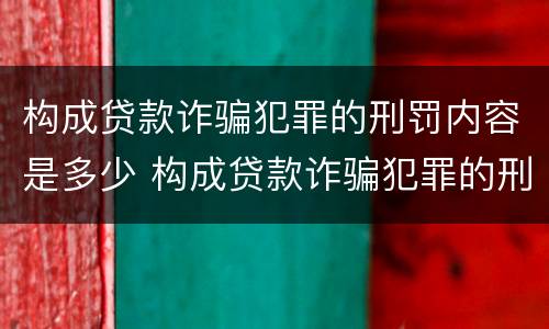 构成贷款诈骗犯罪的刑罚内容是多少 构成贷款诈骗犯罪的刑罚内容是多少年