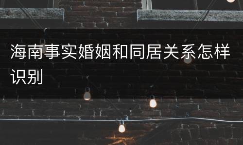 海南事实婚姻和同居关系怎样识别