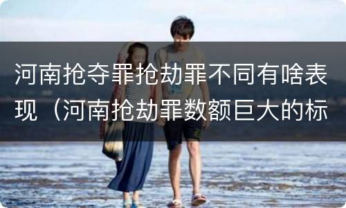 河南抢夺罪抢劫罪不同有啥表现（河南抢劫罪数额巨大的标准）