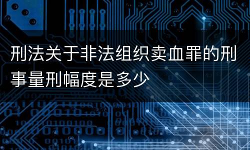 刑法关于非法组织卖血罪的刑事量刑幅度是多少