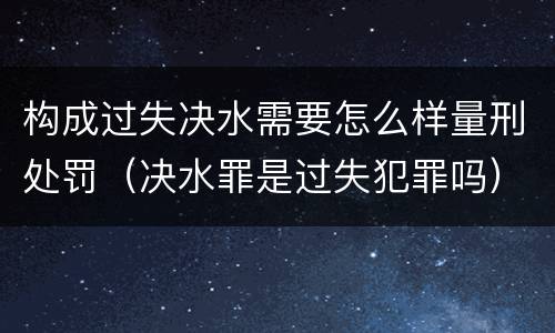 构成过失决水需要怎么样量刑处罚（决水罪是过失犯罪吗）
