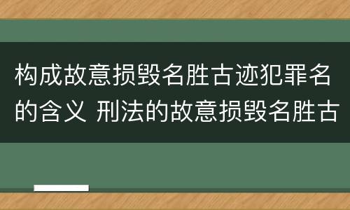 构成故意损毁名胜古迹犯罪名的含义 刑法的故意损毁名胜古迹