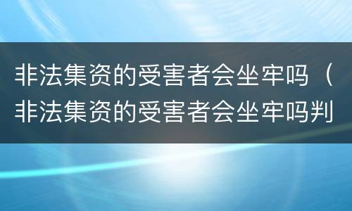 非法集资的受害者会坐牢吗（非法集资的受害者会坐牢吗判几年）