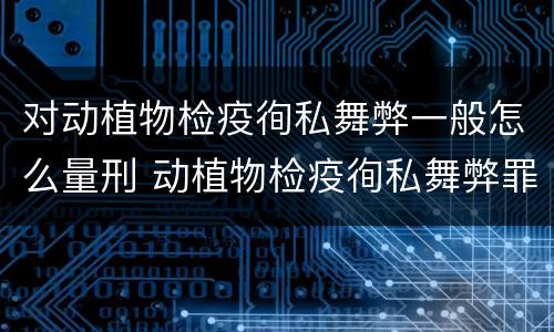 对动植物检疫徇私舞弊一般怎么量刑 动植物检疫徇私舞弊罪量刑