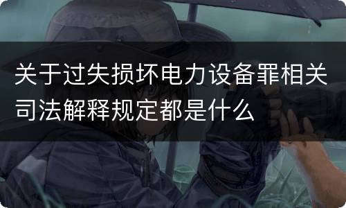 关于过失损坏电力设备罪相关司法解释规定都是什么