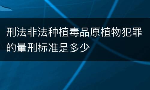 刑法非法种植毒品原植物犯罪的量刑标准是多少