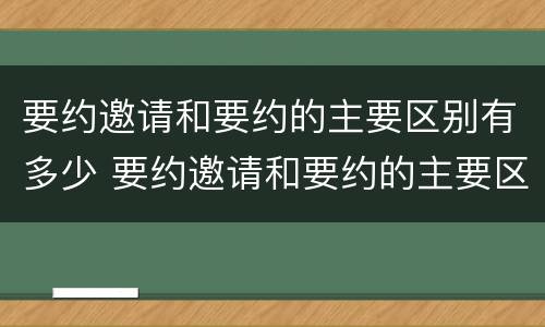 要约邀请和要约的主要区别有多少 要约邀请和要约的主要区别有多少项