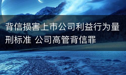 背信损害上市公司利益行为量刑标准 公司高管背信罪